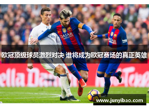 欧冠顶级球员激烈对决 谁将成为欧冠赛场的真正英雄