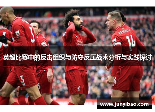 英超比赛中的反击组织与防守反压战术分析与实践探讨