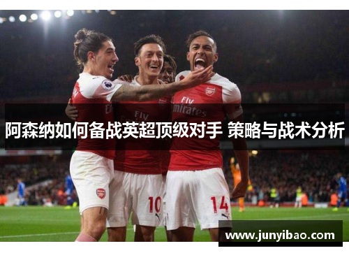 阿森纳如何备战英超顶级对手 策略与战术分析